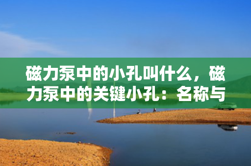 磁力泵中的小孔叫什么，磁力泵中的关键小孔：名称与功能解析