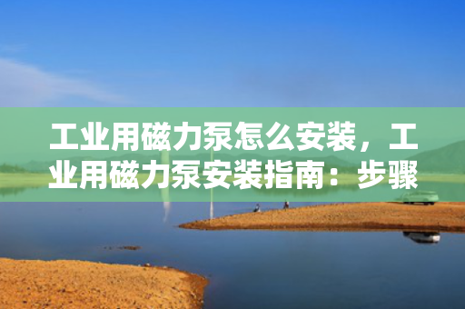 工业用磁力泵怎么安装，工业用磁力泵安装指南：步骤与要点解析