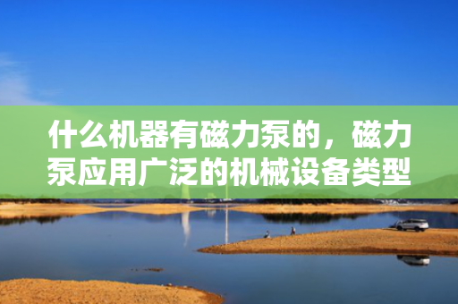 什么机器有磁力泵的，磁力泵应用广泛的机械设备类型揭秘