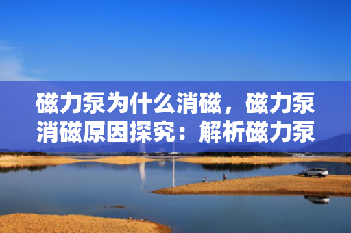 磁力泵为什么消磁，磁力泵消磁原因探究：解析磁力泵失去磁性的关键因素