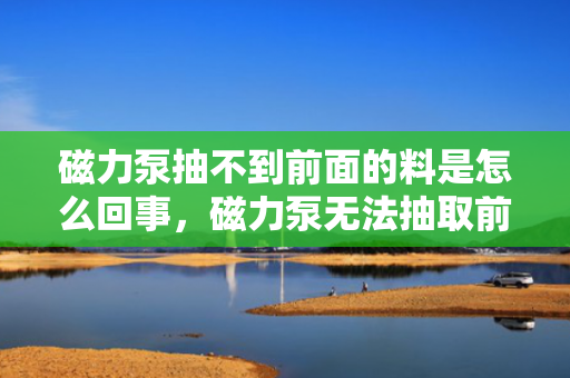 磁力泵抽不到前面的料是怎么回事，磁力泵无法抽取前方物料的原因及解决方案