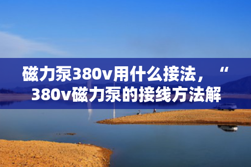 磁力泵380v用什么接法，“380v磁力泵的接线方法解析”