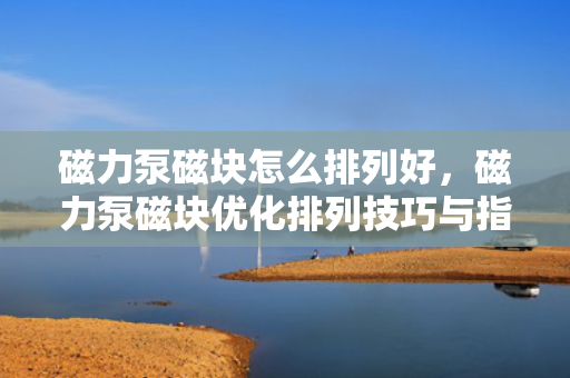 磁力泵磁块怎么排列好，磁力泵磁块优化排列技巧与指南