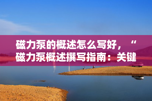 磁力泵的概述怎么写好，“磁力泵概述撰写指南：关键要点与精炼表达”
