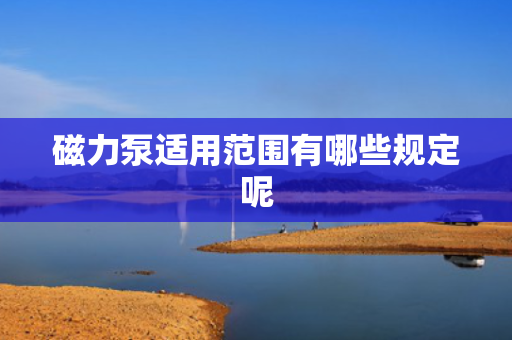磁力泵适用范围有哪些规定呢