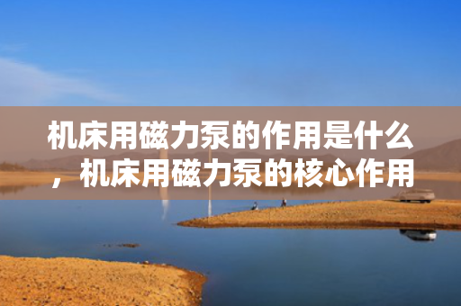 机床用磁力泵的作用是什么，机床用磁力泵的核心作用：高效、稳定地提供冷却与润滑