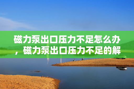 磁力泵出口压力不足怎么办，磁力泵出口压力不足的解决方法