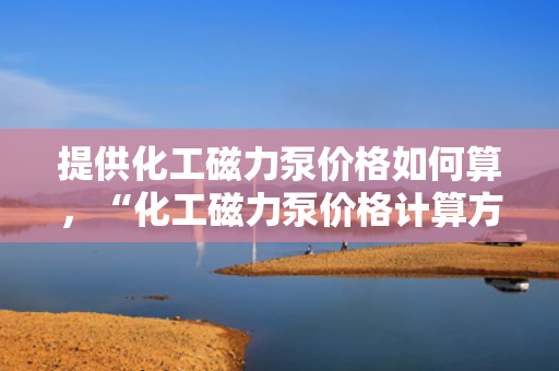 提供化工磁力泵价格如何算，“化工磁力泵价格计算方法解析”