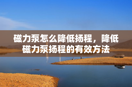 磁力泵怎么降低扬程，降低磁力泵扬程的有效方法