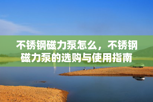 不锈钢磁力泵怎么，不锈钢磁力泵的选购与使用指南