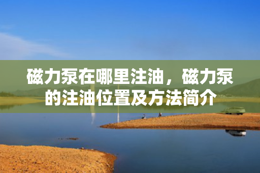 磁力泵在哪里注油，磁力泵的注油位置及方法简介
