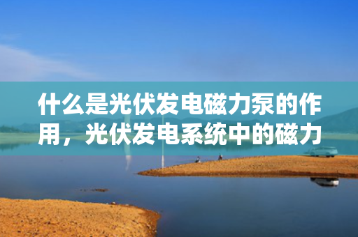 什么是光伏发电磁力泵的作用，光伏发电系统中的磁力泵功能解析