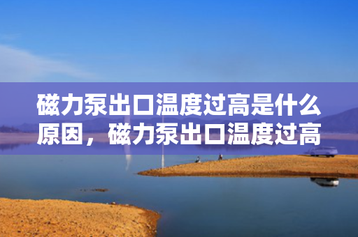 磁力泵出口温度过高是什么原因，磁力泵出口温度过高的原因解析