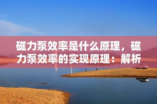 磁力泵效率是什么原理，磁力泵效率的实现原理：解析磁力传动与高效运作之间的关键联系