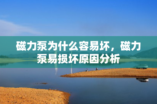 磁力泵为什么容易坏，磁力泵易损坏原因分析