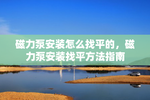 磁力泵安装怎么找平的，磁力泵安装找平方法指南