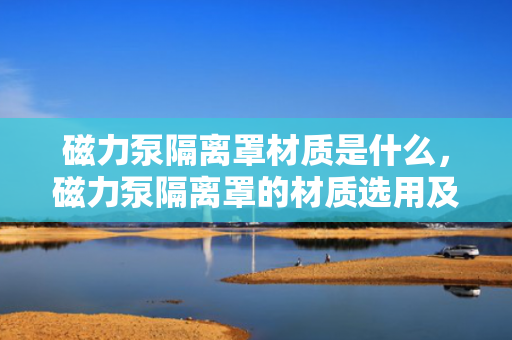 磁力泵隔离罩材质是什么，磁力泵隔离罩的材质选用及特点解析