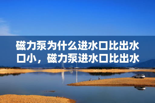磁力泵为什么进水口比出水口小，磁力泵进水口比出水口小的原因解析