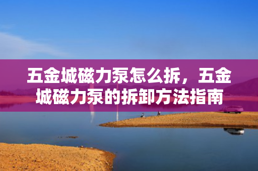 五金城磁力泵怎么拆，五金城磁力泵的拆卸方法指南