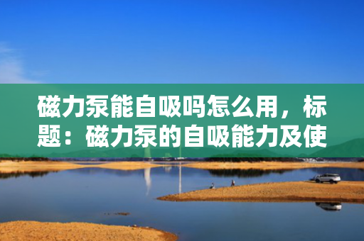磁力泵能自吸吗怎么用，标题：磁力泵的自吸能力及使用方法解析