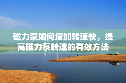 磁力泵如何增加转速快，提高磁力泵转速的有效方法