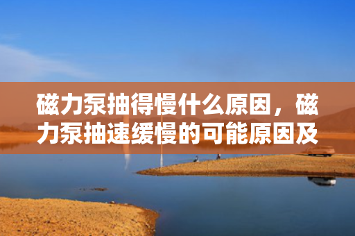 磁力泵抽得慢什么原因，磁力泵抽速缓慢的可能原因及解决方案