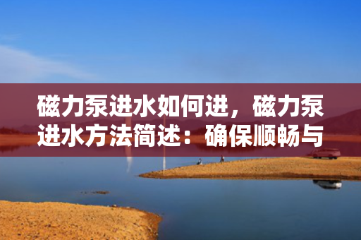 磁力泵进水如何进，磁力泵进水方法简述：确保顺畅与安全的操作流程