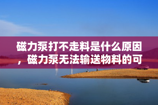 磁力泵打不走料是什么原因，磁力泵无法输送物料的可能原因及解决方案