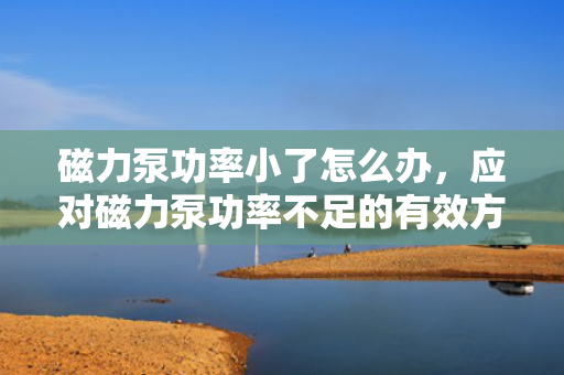 磁力泵功率小了怎么办，应对磁力泵功率不足的有效方法