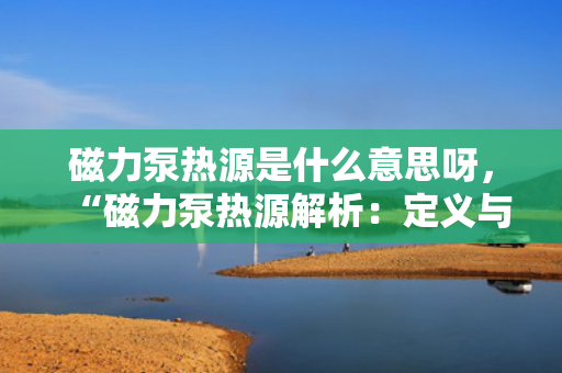 磁力泵热源是什么意思呀，“磁力泵热源解析：定义与作用一览”