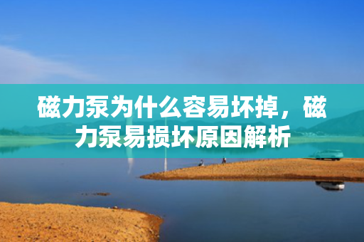 磁力泵为什么容易坏掉，磁力泵易损坏原因解析