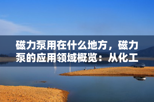 磁力泵用在什么地方，磁力泵的应用领域概览：从化工到医药的多场景应用