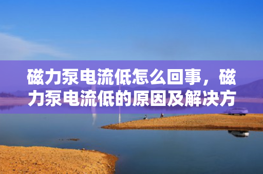 磁力泵电流低怎么回事，磁力泵电流低的原因及解决方法