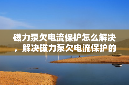 磁力泵欠电流保护怎么解决，解决磁力泵欠电流保护的有效方法