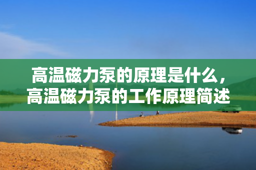 高温磁力泵的原理是什么，高温磁力泵的工作原理简述