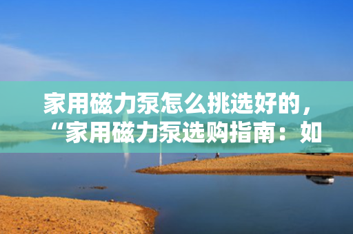 家用磁力泵怎么挑选好的，“家用磁力泵选购指南：如何挑选高品质产品”