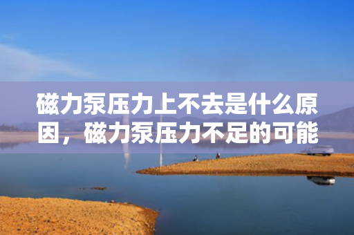 磁力泵压力上不去是什么原因，磁力泵压力不足的可能原因及解决方案