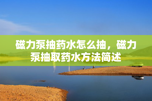 磁力泵抽药水怎么抽，磁力泵抽取药水方法简述