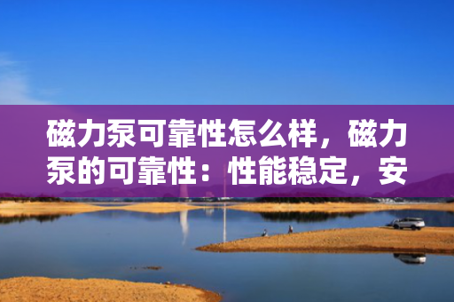 磁力泵可靠性怎么样，磁力泵的可靠性：性能稳定，安全高效的选择