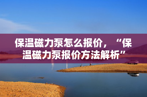 保温磁力泵怎么报价，“保温磁力泵报价方法解析”