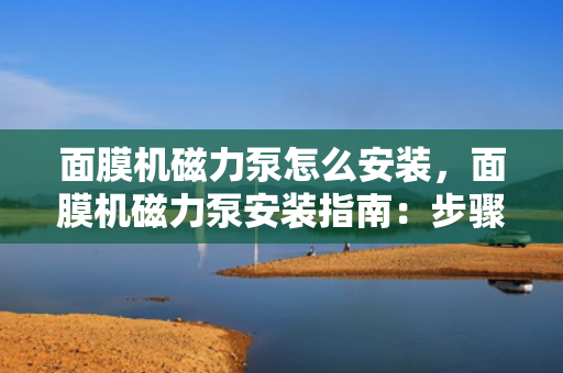 面膜机磁力泵怎么安装，面膜机磁力泵安装指南：步骤详解与注意事项