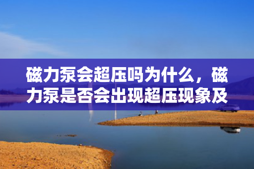 磁力泵会超压吗为什么，磁力泵是否会出现超压现象及其原因解析