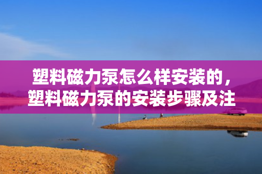 塑料磁力泵怎么样安装的，塑料磁力泵的安装步骤及注意事项