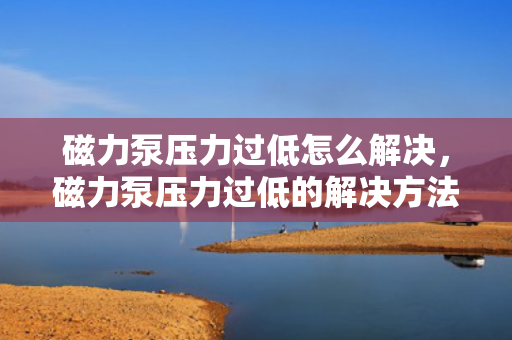 磁力泵压力过低怎么解决，磁力泵压力过低的解决方法探讨
