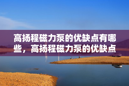 高扬程磁力泵的优缺点有哪些，高扬程磁力泵的优缺点分析