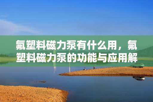 氟塑料磁力泵有什么用，氟塑料磁力泵的功能与应用解析