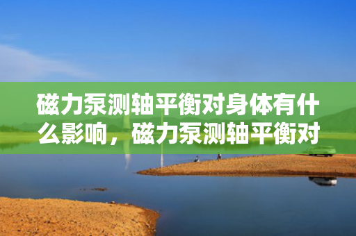 磁力泵测轴平衡对身体有什么影响，磁力泵测轴平衡对身体的潜在影响解析