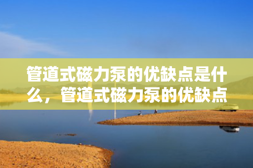管道式磁力泵的优缺点是什么，管道式磁力泵的优缺点解析