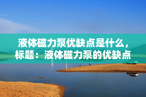 液体磁力泵优缺点是什么，标题：液体磁力泵的优缺点一览