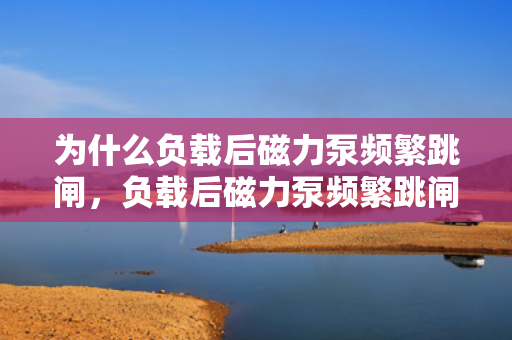 为什么负载后磁力泵频繁跳闸，负载后磁力泵频繁跳闸原因解析